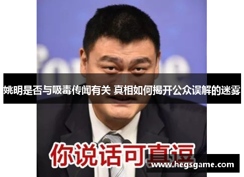姚明是否与吸毒传闻有关 真相如何揭开公众误解的迷雾