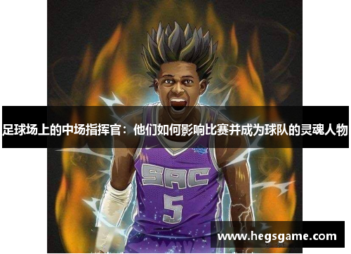 足球场上的中场指挥官：他们如何影响比赛并成为球队的灵魂人物