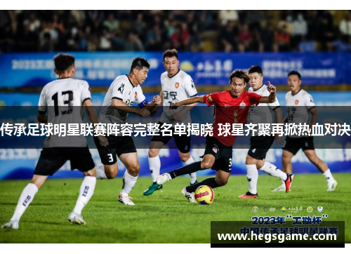 传承足球明星联赛阵容完整名单揭晓 球星齐聚再掀热血对决
