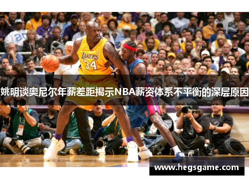 姚明谈奥尼尔年薪差距揭示NBA薪资体系不平衡的深层原因