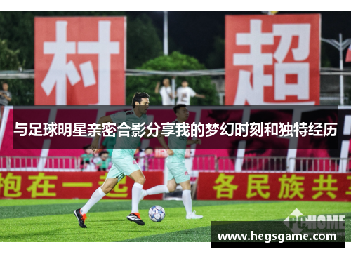 与足球明星亲密合影分享我的梦幻时刻和独特经历