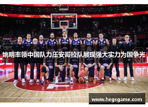 姚明率领中国队力压安哥拉队展现强大实力为国争光