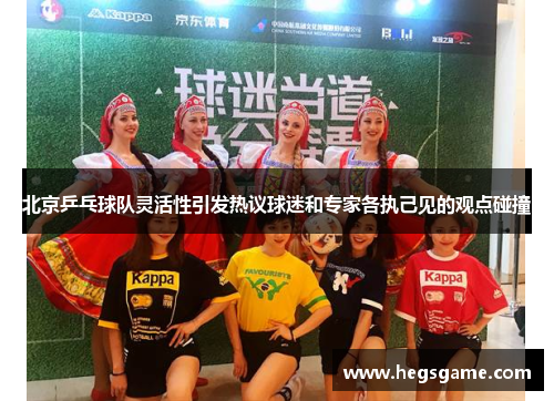 北京乒乓球队灵活性引发热议球迷和专家各执己见的观点碰撞