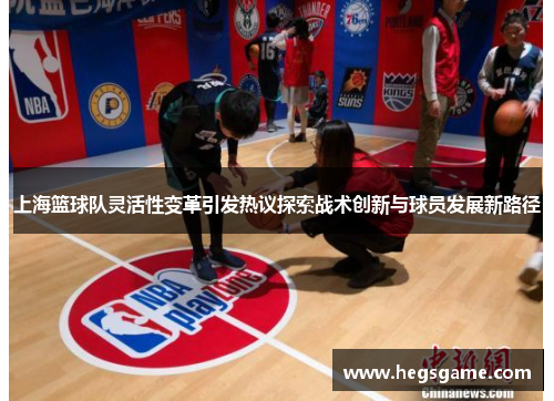 上海篮球队灵活性变革引发热议探索战术创新与球员发展新路径