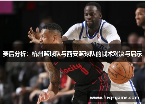 赛后分析：杭州篮球队与西安篮球队的战术对决与启示