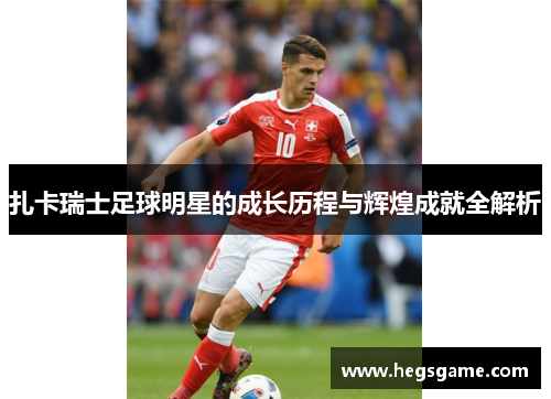 扎卡瑞士足球明星的成长历程与辉煌成就全解析