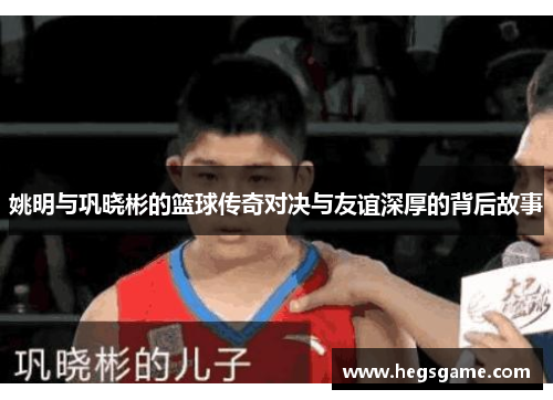 姚明与巩晓彬的篮球传奇对决与友谊深厚的背后故事