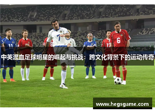 中英混血足球明星的崛起与挑战：跨文化背景下的运动传奇