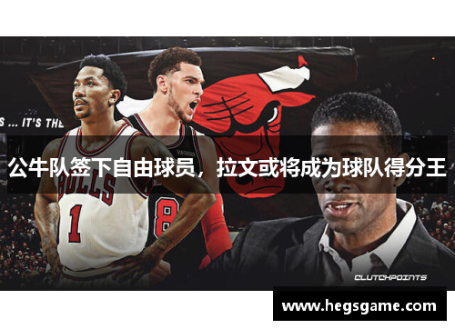 公牛队签下自由球员，拉文或将成为球队得分王