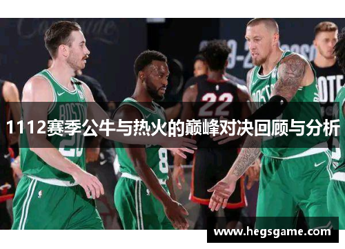 1112赛季公牛与热火的巅峰对决回顾与分析