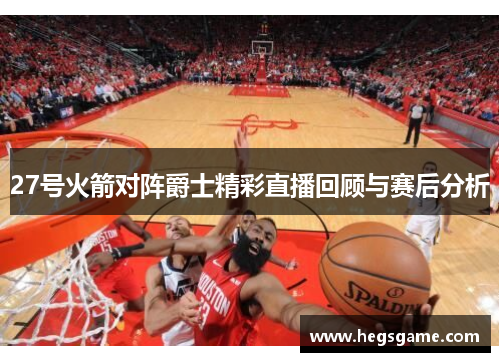 27号火箭对阵爵士精彩直播回顾与赛后分析