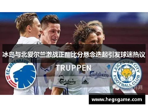 冰岛与北爱尔兰激战正酣比分悬念迭起引发球迷热议