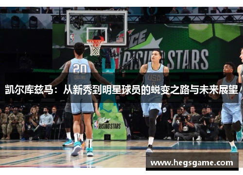 凯尔库兹马：从新秀到明星球员的蜕变之路与未来展望
