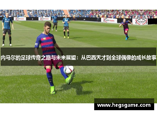 内马尔的足球传奇之路与未来展望：从巴西天才到全球偶像的成长故事