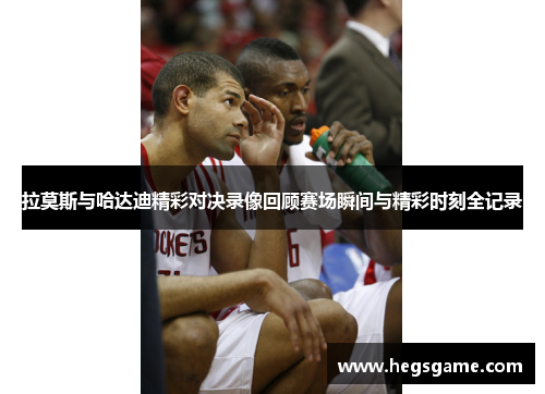 拉莫斯与哈达迪精彩对决录像回顾赛场瞬间与精彩时刻全记录