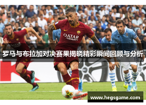 罗马与布拉加对决赛果揭晓精彩瞬间回顾与分析
